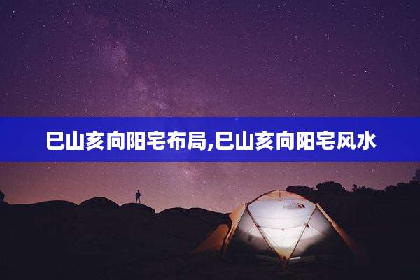 巳山亥向阳宅布局,巳山亥向阳宅风水