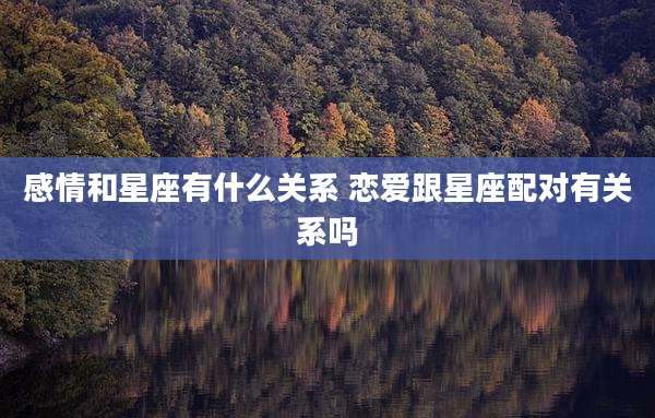 感情和星座有什么关系 恋爱跟星座配对有关系吗