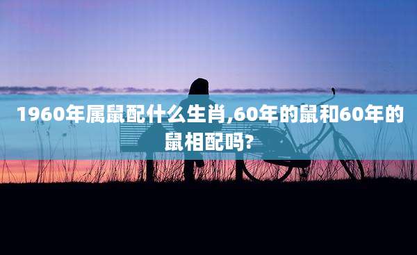 1960年属鼠配什么生肖,60年的鼠和60年的鼠相配吗?