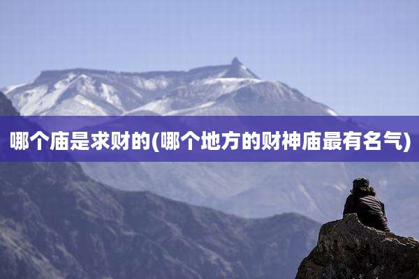 哪个庙是求财的(哪个地方的财神庙最有名气)