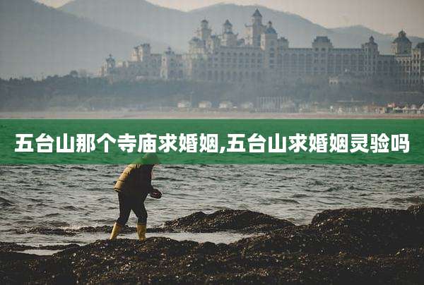 五台山那个寺庙求婚姻,五台山求婚姻灵验吗