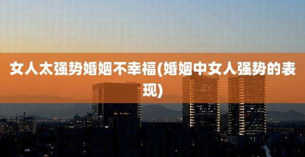 女人太强势婚姻不幸福(婚姻中女人强势的表现)