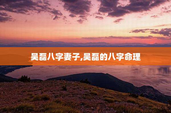 吴磊八字妻子,吴磊的八字命理