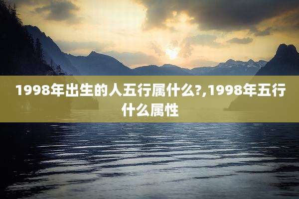 1998年出生的人五行属什么?,1998年五行什么属性
