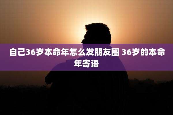 自己36岁本命年怎么发朋友圈 36岁的本命年寄语