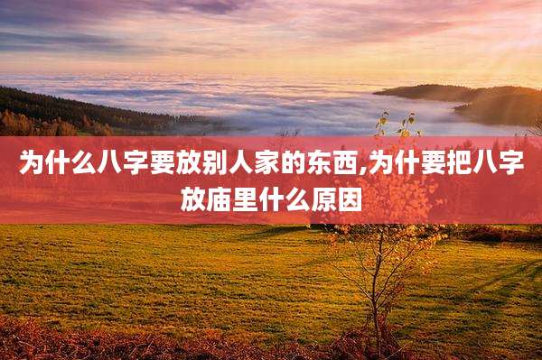为什么八字要放别人家的东西,为什要把八字放庙里什么原因