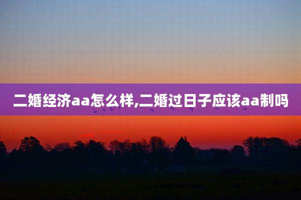 二婚经济aa怎么样,二婚过日子应该aa制吗