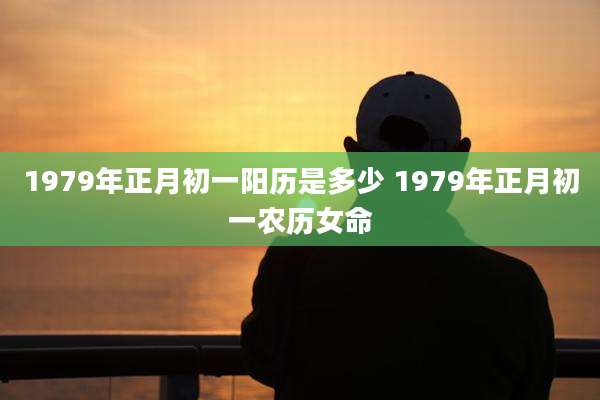 1979年正月初一阳历是多少 1979年正月初一农历女命