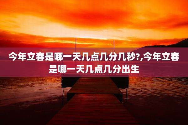 今年立春是哪一天几点几分几秒?,今年立春是哪一天几点几分出生