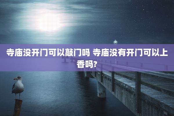 寺庙没开门可以敲门吗 寺庙没有开门可以上香吗?
