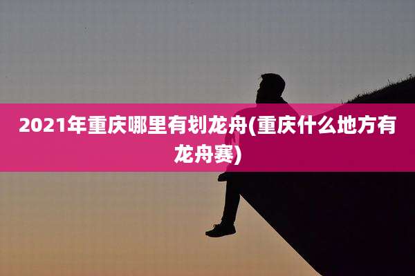 2021年重庆哪里有划龙舟(重庆什么地方有龙舟赛)