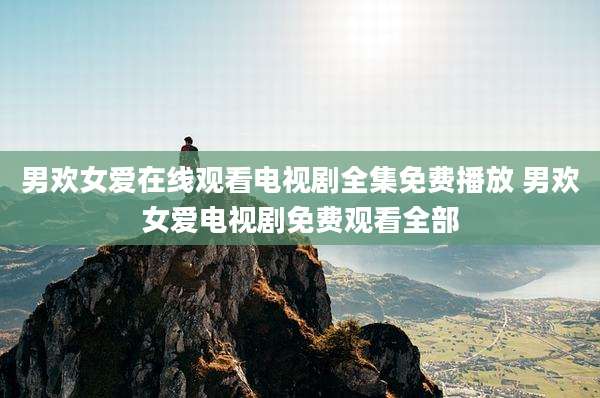 男欢女爱在线观看电视剧全集免费播放 男欢女爱电视剧免费观看全部