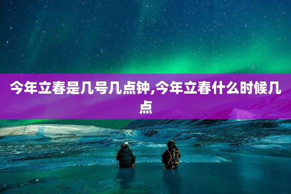 今年立春是几号几点钟,今年立春什么时候几点