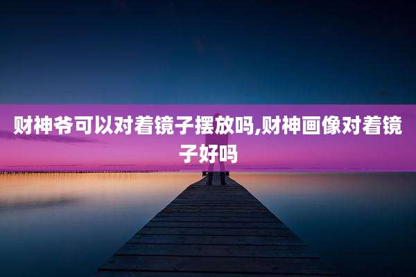 财神爷可以对着镜子摆放吗,财神画像对着镜子好吗