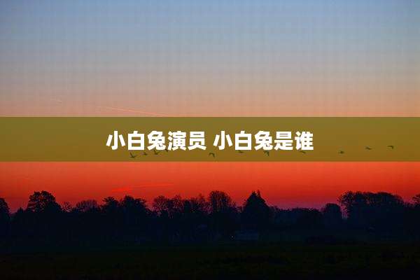 小白兔演员 小白兔是谁