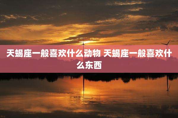 天蝎座一般喜欢什么动物 天蝎座一般喜欢什么东西