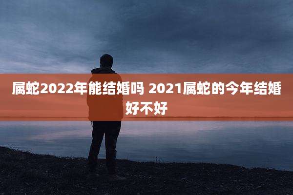 属蛇2022年能结婚吗 2021属蛇的今年结婚好不好