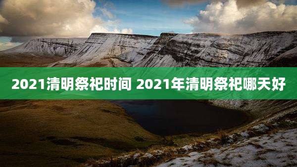 2021清明祭祀时间 2021年清明祭祀哪天好