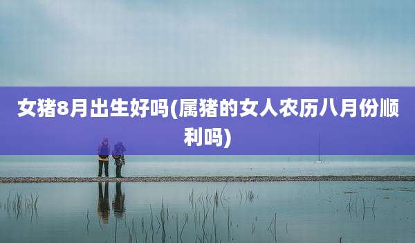 女猪8月出生好吗(属猪的女人农历八月份顺利吗)
