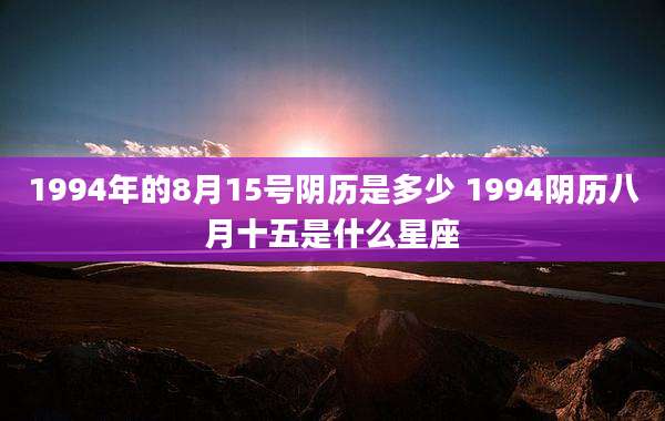 1994年的8月15号阴历是多少 1994阴历八月十五是什么星座
