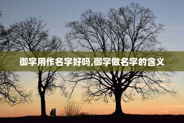 御字用作名字好吗,御字做名字的含义