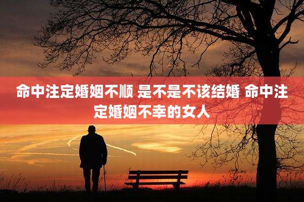 命中注定婚姻不顺 是不是不该结婚 命中注定婚姻不幸的女人