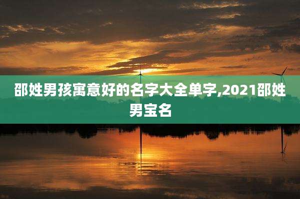 邵姓男孩寓意好的名字大全单字,2021邵姓男宝名