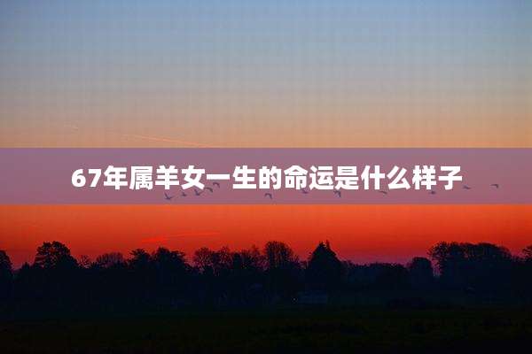 67年属羊女一生的命运是什么样子