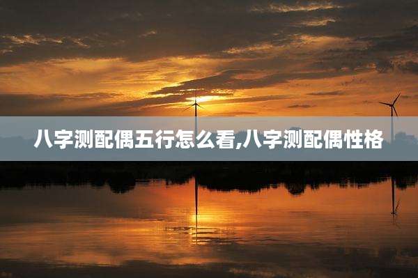 八字测配偶五行怎么看,八字测配偶性格