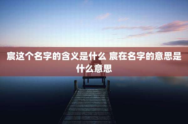 宸这个名字的含义是什么 宸在名字的意思是什么意思