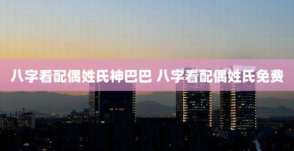 八字看配偶姓氏神巴巴 八字看配偶姓氏免费