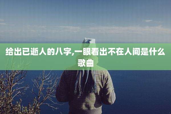 给出已逝人的八字,一眼看出不在人间是什么歌曲