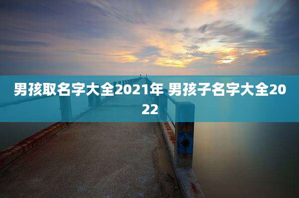 男孩取名字大全2021年 男孩子名字大全2022