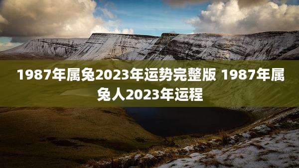 1987年属兔2023年运势完整版 1987年属兔人2023年运程