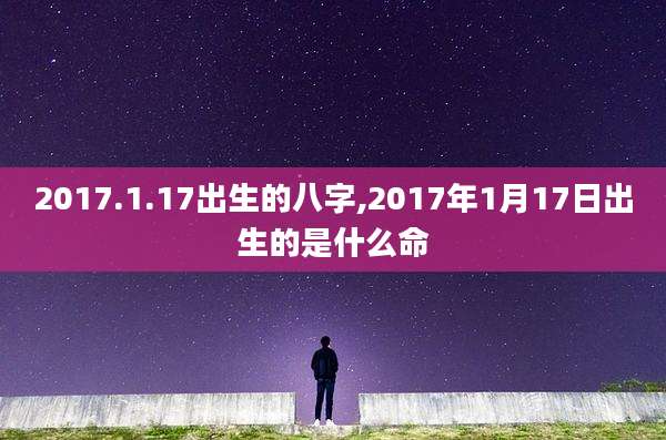 2017.1.17出生的八字,2017年1月17日出生的是什么命