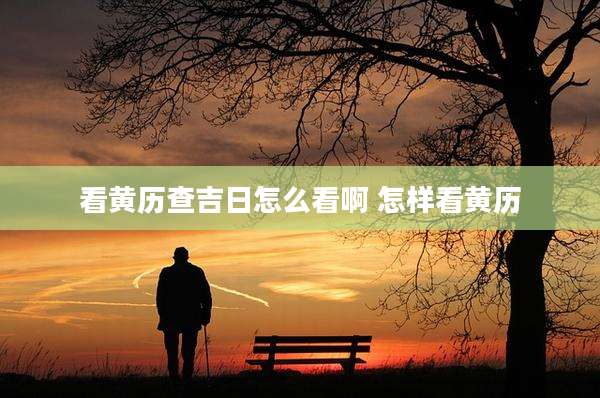看黄历查吉日怎么看啊 怎样看黄历