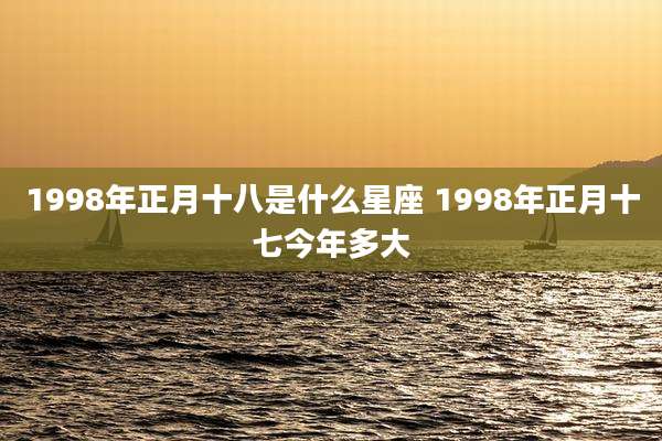 1998年正月十八是什么星座 1998年正月十七今年多大