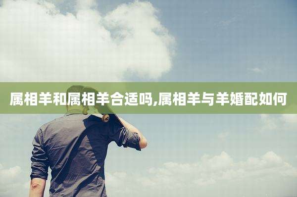 属相羊和属相羊合适吗,属相羊与羊婚配如何