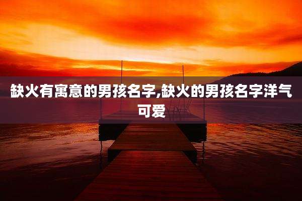 缺火有寓意的男孩名字,缺火的男孩名字洋气可爱