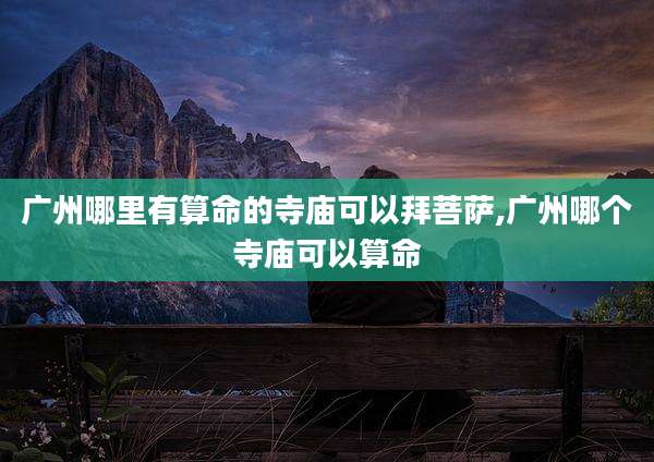 广州哪里有算命的寺庙可以拜菩萨,广州哪个寺庙可以算命