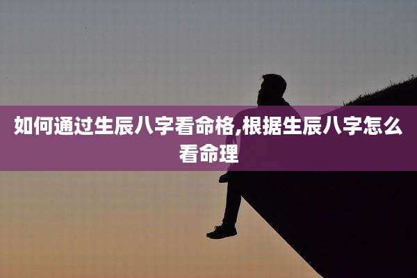 如何通过生辰八字看命格,根据生辰八字怎么看命理