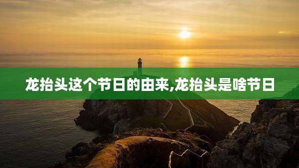 龙抬头这个节日的由来,龙抬头是啥节日