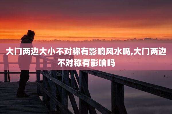大门两边大小不对称有影响风水吗,大门两边不对称有影响吗