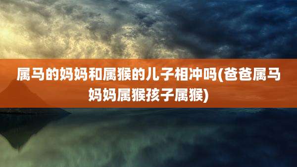 属马的妈妈和属猴的儿子相冲吗(爸爸属马妈妈属猴孩子属猴)