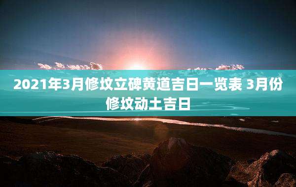 2021年3月修坟立碑黄道吉日一览表 3月份修坟动土吉日
