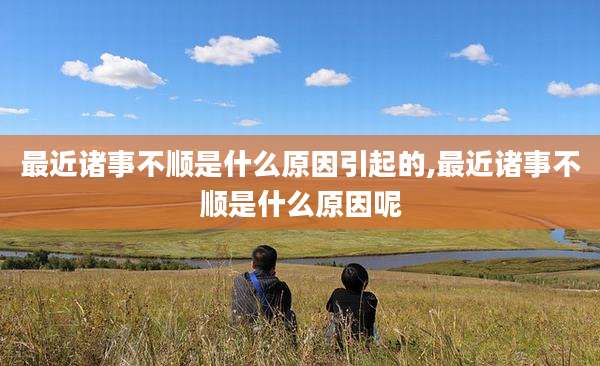 最近诸事不顺是什么原因引起的,最近诸事不顺是什么原因呢