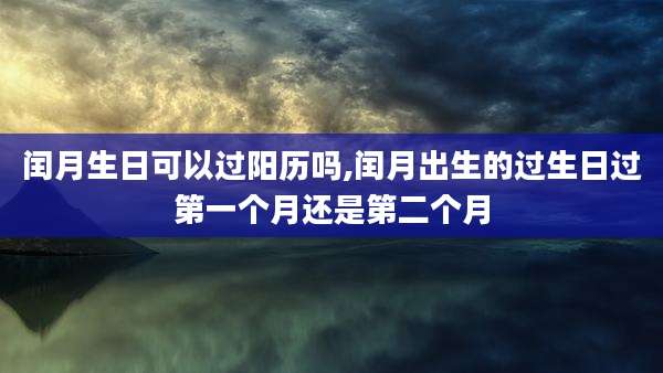 闰月生日可以过阳历吗,闰月出生的过生日过第一个月还是第二个月
