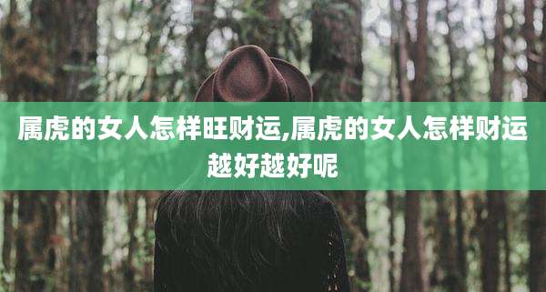 属虎的女人怎样旺财运,属虎的女人怎样财运越好越好呢