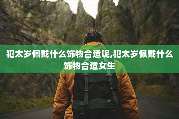 犯太岁佩戴什么饰物合适呢,犯太岁佩戴什么饰物合适女生
