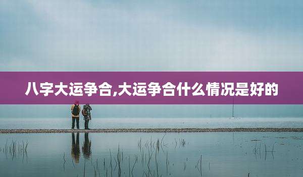 八字大运争合,大运争合什么情况是好的